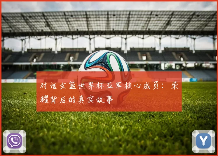 对话女篮世界杯亚军核心成员：荣耀背后的真实故事