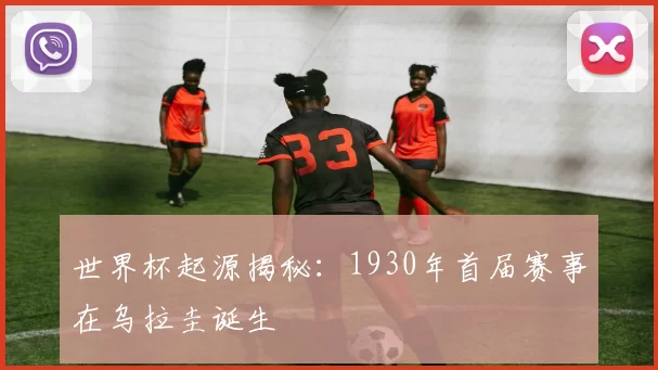 世界杯起源揭秘:1930年首届赛事在乌拉圭诞生