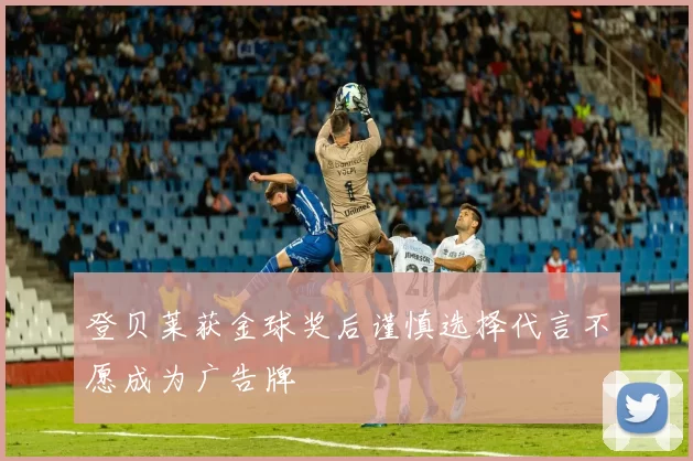 登贝莱获金球奖后谨慎选择代言不愿成为广告牌