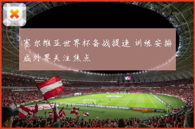 塞尔维亚世界杯备战提速 训练安排成外界关注焦点