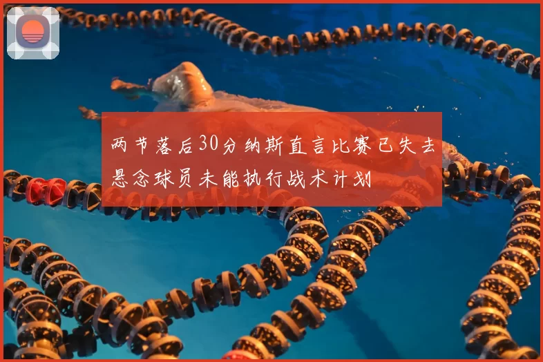 两节落后30分纳斯直言比赛已失去悬念球员未能执行战术计划