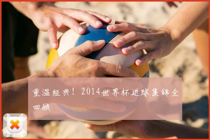 重温经典！2014世界杯进球集锦全回顾