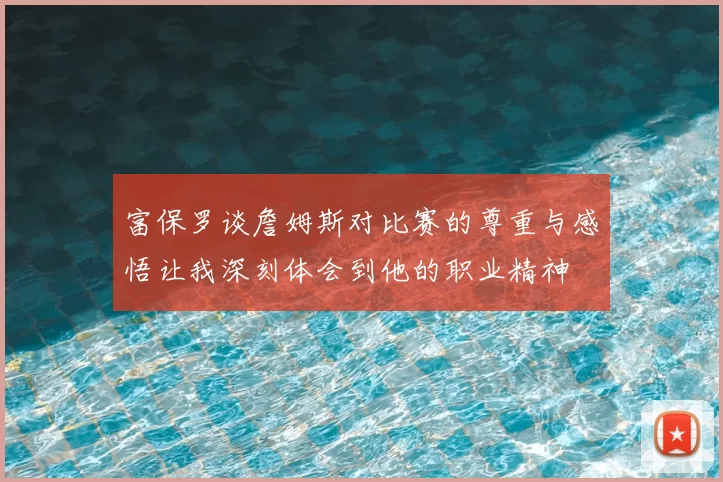富保罗谈詹姆斯对比赛的尊重与感悟让我深刻体会到他的职业精神