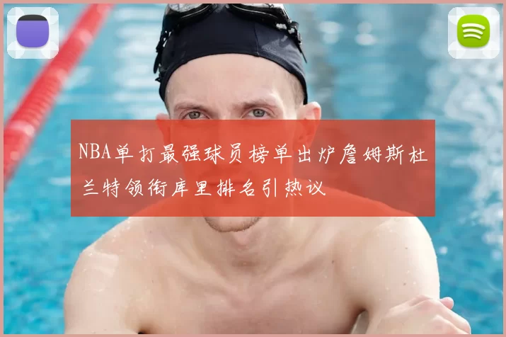NBA单打最强球员榜单出炉詹姆斯杜兰特领衔库里排名引热议