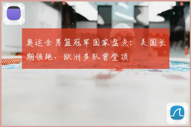 奥运会男篮冠军国家盘点：美国长期领跑，欧洲多队曾登顶