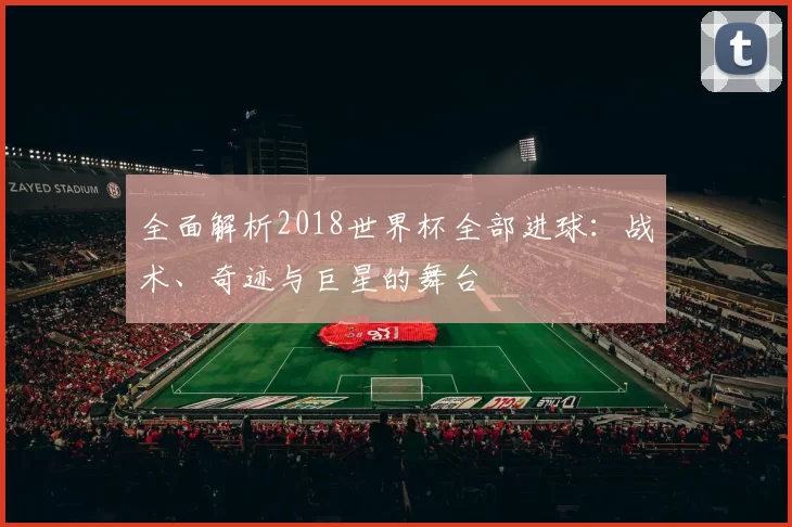 全面解析2018世界杯全部进球：战术、奇迹与巨星的舞台