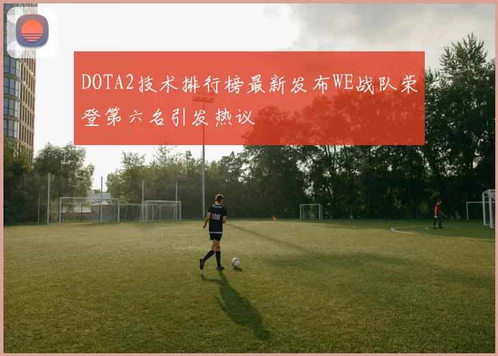 DOTA2技术排行榜最新发布WE战队荣登第六名引发热议