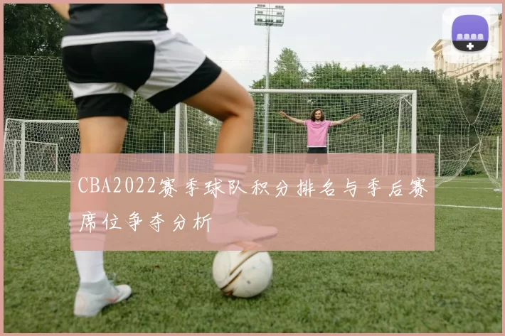 CBA2022赛季球队积分排名与季后赛席位争夺分析