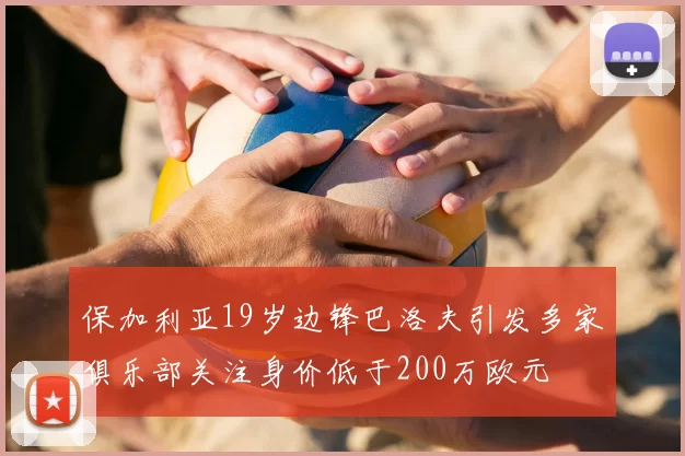 保加利亚19岁边锋巴洛夫引发多家俱乐部关注身价低于200万欧元