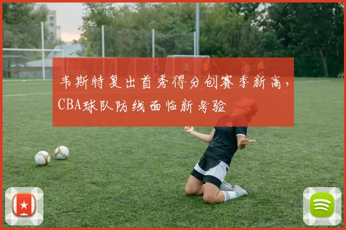 韦斯特复出首秀得分创赛季新高，CBA球队防线面临新考验