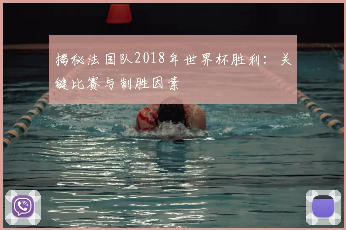 揭秘法国队2018年世界杯胜利：关键比赛与制胜因素