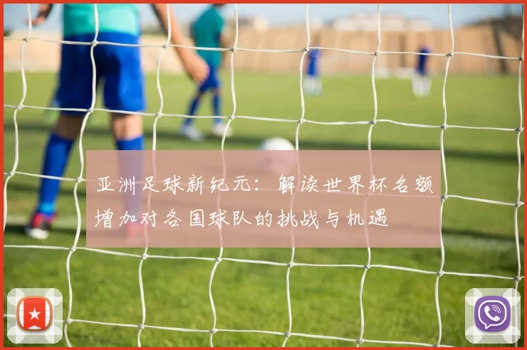 亚洲足球新纪元：解读世界杯名额增加对各国球队的挑战与机遇