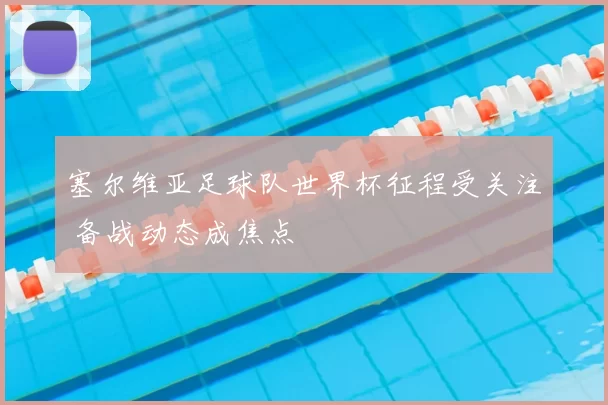 塞尔维亚足球队世界杯征程受关注 备战动态成焦点