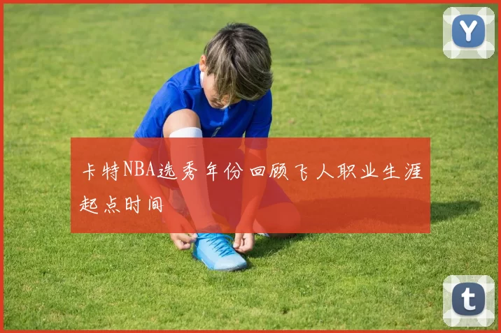 卡特NBA选秀年份回顾飞人职业生涯起点时间