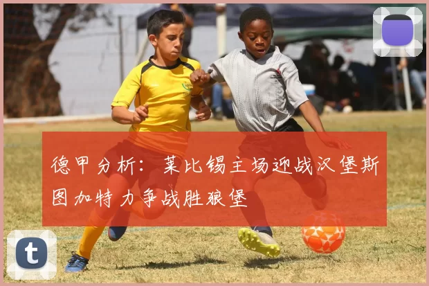 德甲分析:莱比锡主场迎战汉堡斯图加特力争战胜狼堡