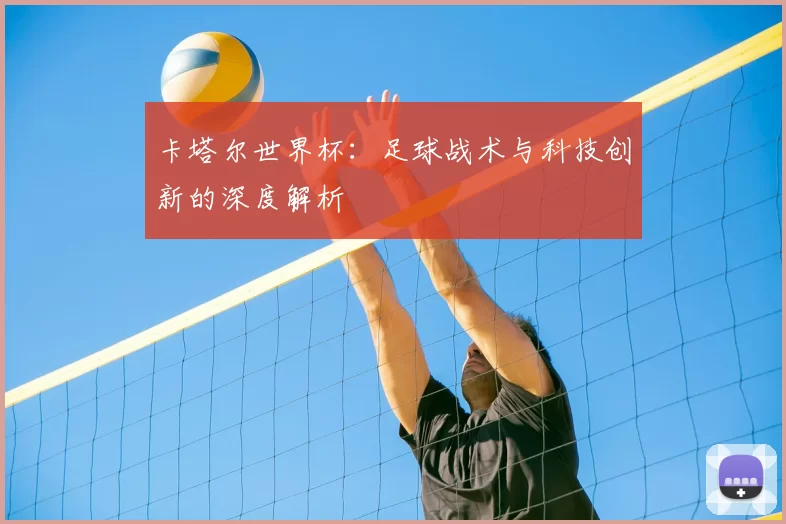 卡塔尔世界杯：足球战术与科技创新的深度解析