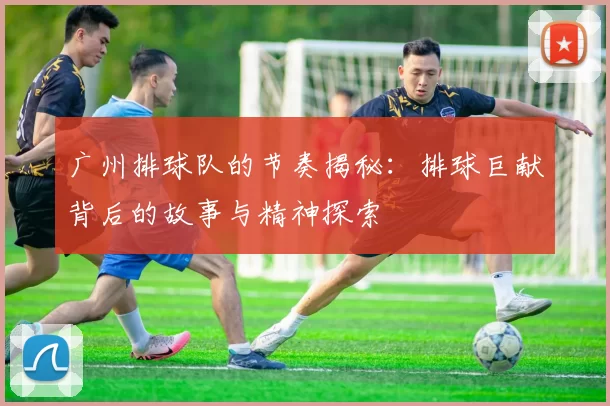 广州排球队的节奏揭秘：排球巨献背后的故事与精神探索