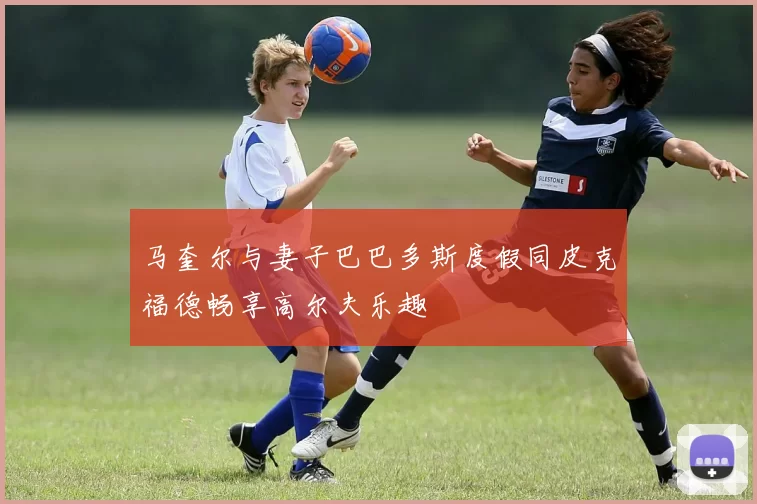 马奎尔与妻子巴巴多斯度假同皮克福德畅享高尔夫乐趣