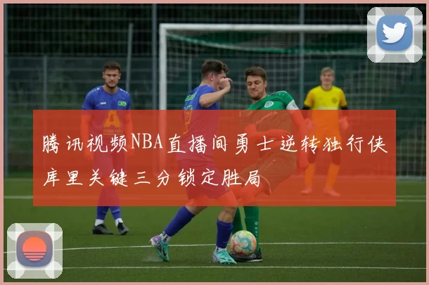 腾讯视频NBA直播间勇士逆转独行侠库里关键三分锁定胜局