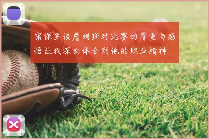 富保罗谈詹姆斯对比赛的尊重与感悟让我深刻体会到他的职业精神