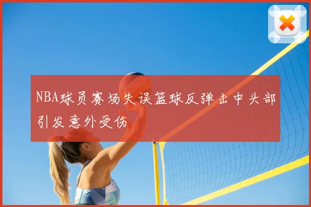 NBA球员赛场失误篮球反弹击中头部引发意外受伤