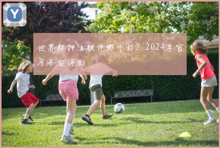 世界杯押注软件哪个好?2024年官方平台评测