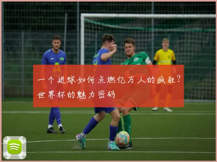 一个进球如何点燃亿万人的疯狂？世界杯的魅力密码