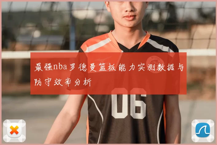 最强nba罗德曼篮板能力实测数据与防守效率分析