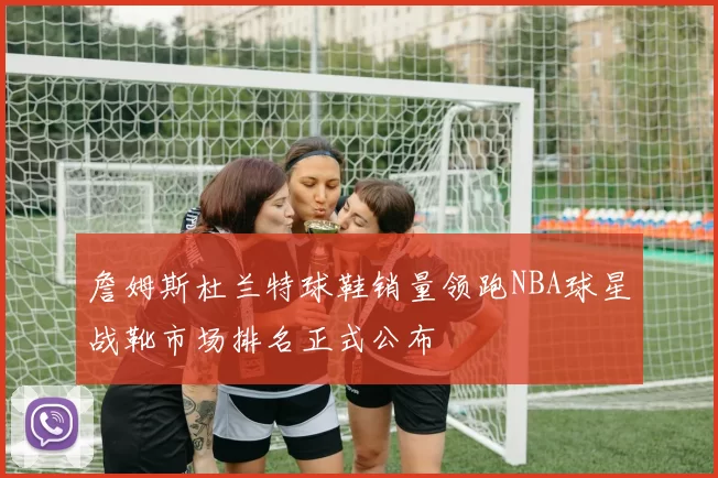 詹姆斯杜兰特球鞋销量领跑NBA球星战靴市场排名正式公布