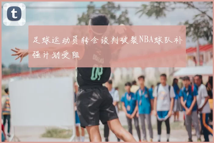 足球运动员转会谈判破裂NBA球队补强计划受阻