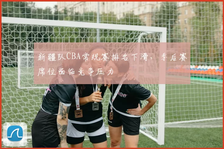 新疆队CBA常规赛排名下滑，季后赛席位面临竞争压力