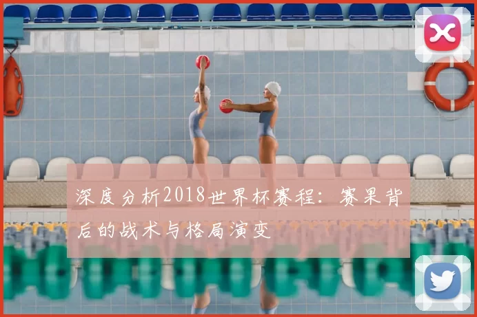 深度分析2018世界杯赛程：赛果背后的战术与格局演变