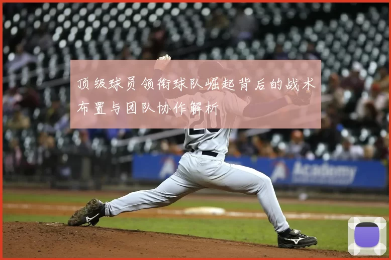 顶级球员领衔球队崛起背后的战术布置与团队协作解析