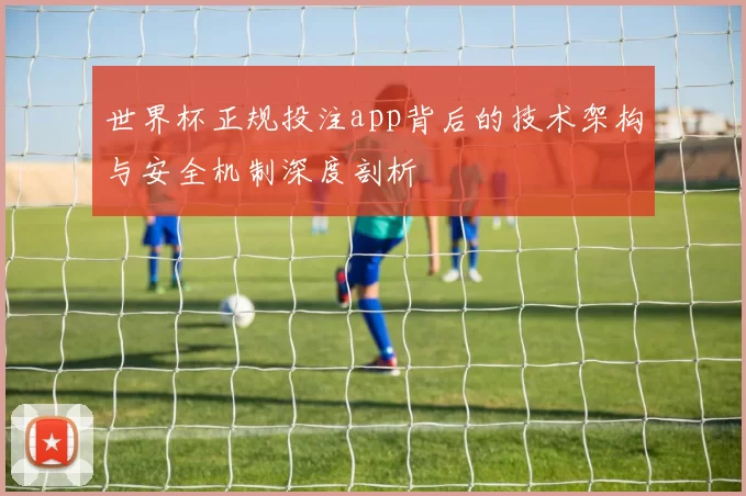 世界杯正规投注app背后的技术架构与安全机制深度剖析