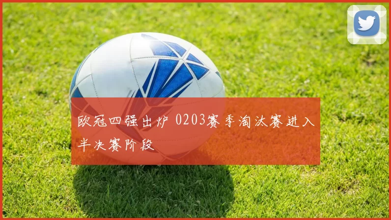 欧冠四强出炉 0203赛季淘汰赛进入半决赛阶段