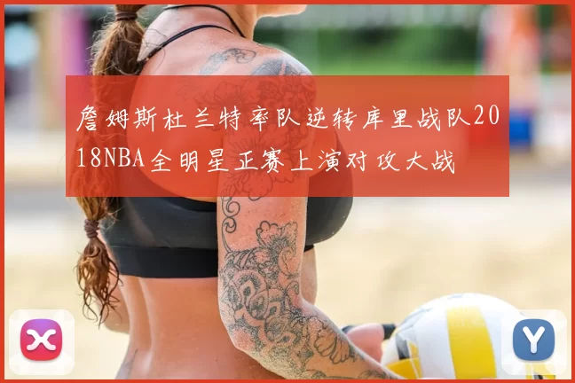 詹姆斯杜兰特率队逆转库里战队2018NBA全明星正赛上演对攻大战