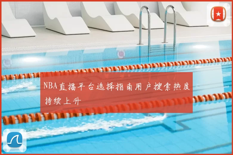 NBA直播平台选择指南用户搜索热度持续上升