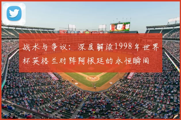战术与争议：深度解读1998年世界杯英格兰对阵阿根廷的永恒瞬间