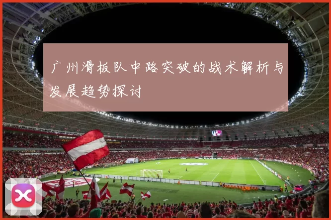 广州滑板队中路突破的战术解析与发展趋势探讨