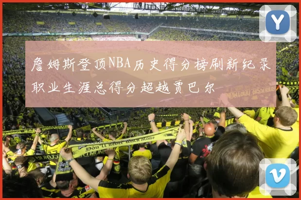 詹姆斯登顶NBA历史得分榜刷新纪录职业生涯总得分超越贾巴尔