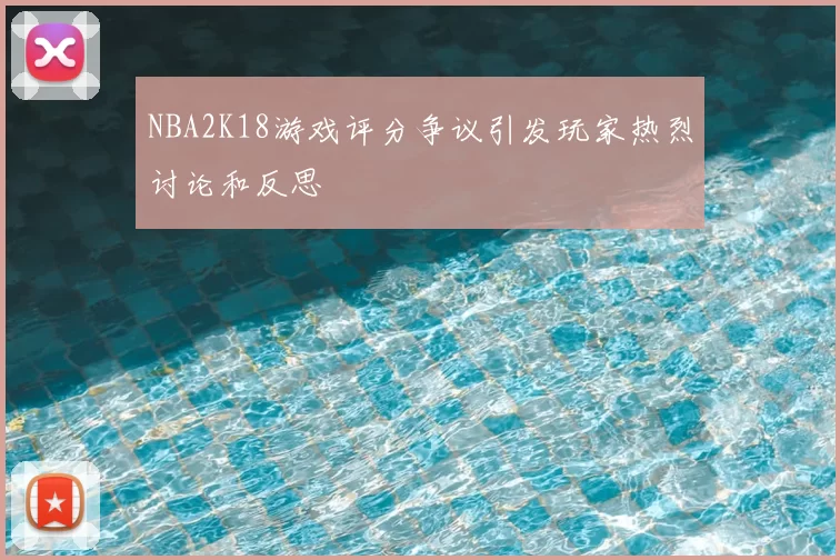 NBA2K18游戏评分争议引发玩家热烈讨论和反思