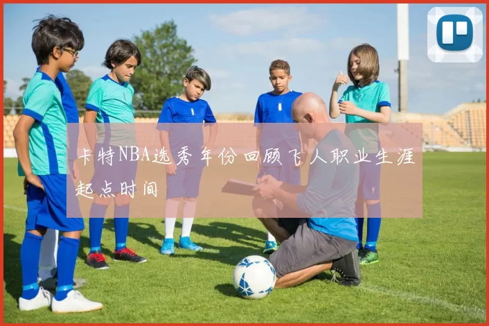 卡特NBA选秀年份回顾飞人职业生涯起点时间