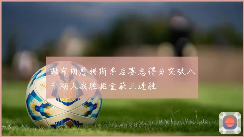 勒布朗詹姆斯季后赛总得分突破八千湖人战胜掘金获三连胜