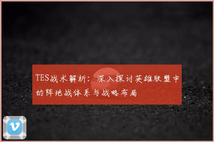 TES战术解析：深入探讨英雄联盟中的阵地战体系与战略布局
