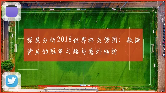 深度分析2018世界杯走势图：数据背后的冠军之路与意外转折