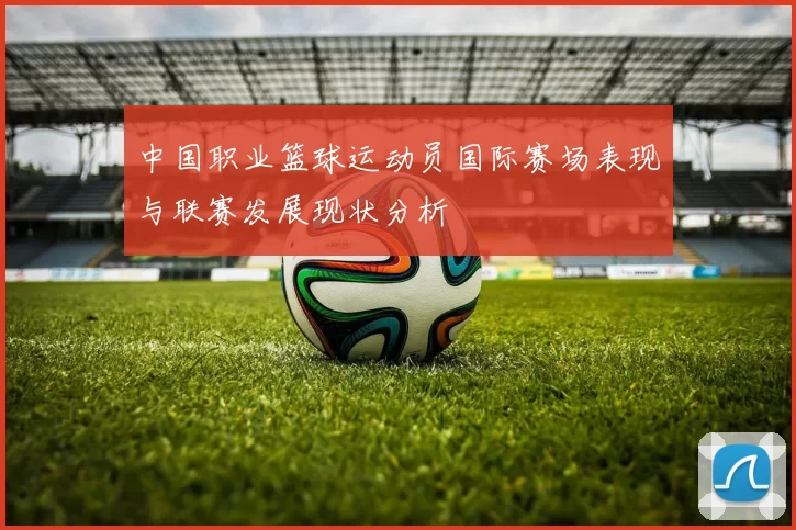 中国职业篮球运动员国际赛场表现与联赛发展现状分析