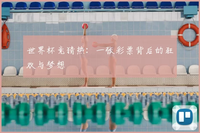 世界杯竞猜热：一张彩票背后的狂欢与梦想