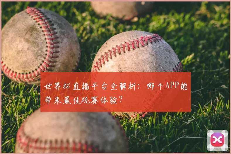 世界杯直播平台全解析：哪个APP能带来最佳观赛体验？