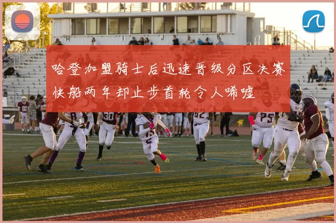 哈登加盟骑士后迅速晋级分区决赛快船两年却止步首轮令人唏嘘