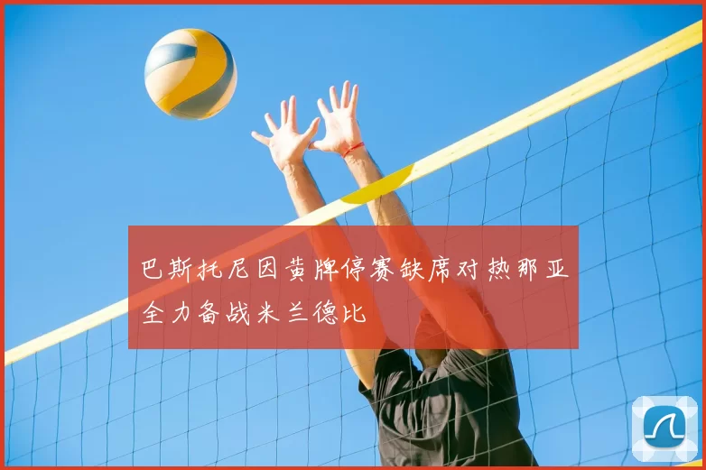 巴斯托尼因黄牌停赛缺席对热那亚全力备战米兰德比